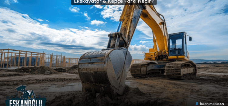 Ekskavatör Kepçe Farkı Nedir (Detaylı ve Teknik Açıklama)